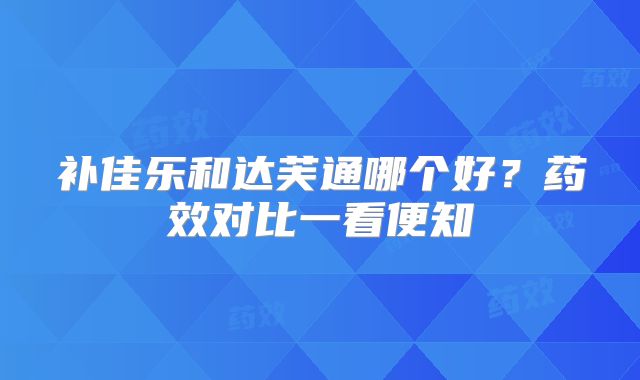 补佳乐和达芙通哪个好?药效对比一看便知