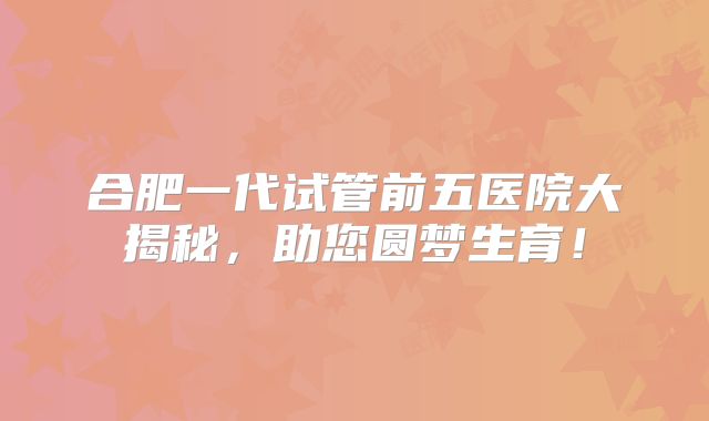 合肥一代试管前五医院大揭秘，助您圆梦生育！