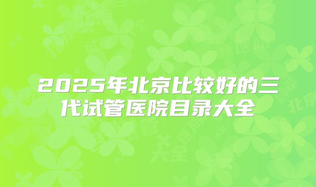2025年北京比较好的三代试管医院目录大全