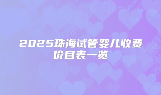 2025珠海试管婴儿收费价目表一览