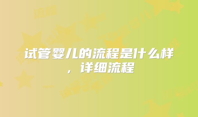 试管婴儿的流程是什么样，详细流程