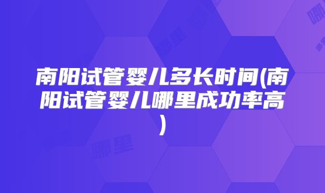 南阳试管婴儿多长时间(南阳试管婴儿哪里成功率高)