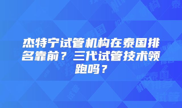 杰特宁试管机构在泰国排名靠前？三代试管技术领跑吗？