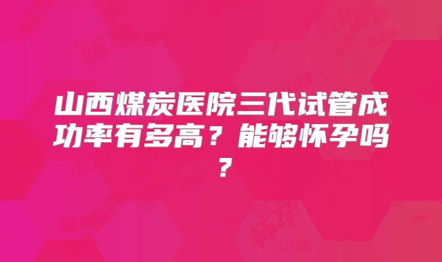 山西煤炭医院三代试管成功率有多高？能够怀孕吗？