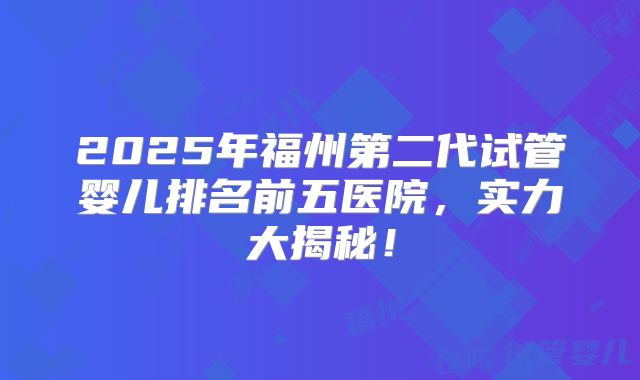 2025年福州第二代试管婴儿排名前五医院,实力大揭秘!