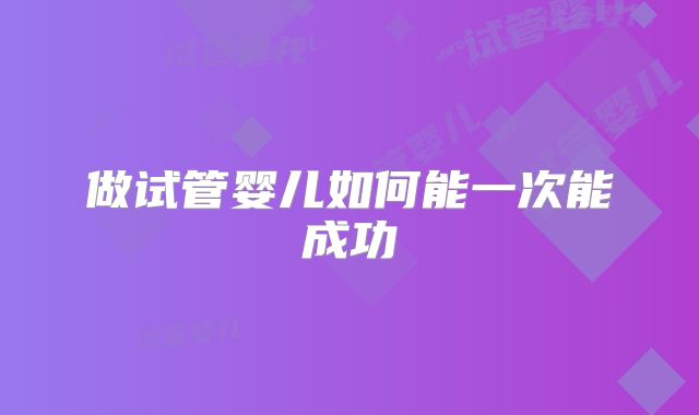 做试管婴儿如何能一次能成功