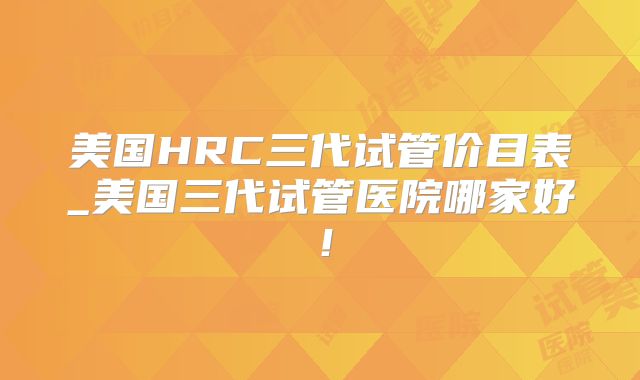 美国HRC三代试管价目表_美国三代试管医院哪家好！