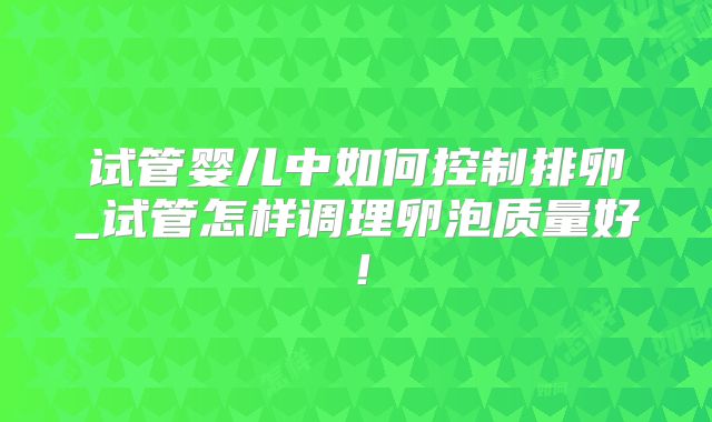 试管婴儿中如何控制排卵_试管怎样调理卵泡质量好！