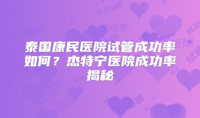泰国康民医院试管成功率如何？杰特宁医院成功率揭秘