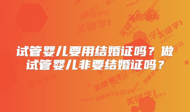 试管婴儿要用结婚证吗？做试管婴儿非要结婚证吗？