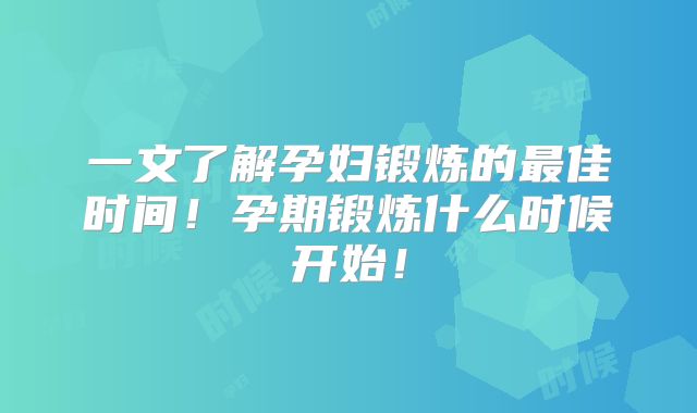 一文了解孕妇锻炼的最佳时间!孕期锻炼什么时候开始!