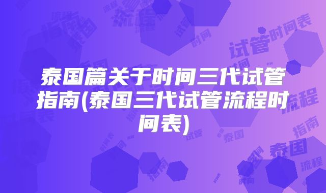 泰国篇关于时间三代试管指南(泰国三代试管流程时间表)