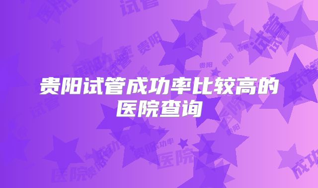 贵阳试管成功率比较高的医院查询