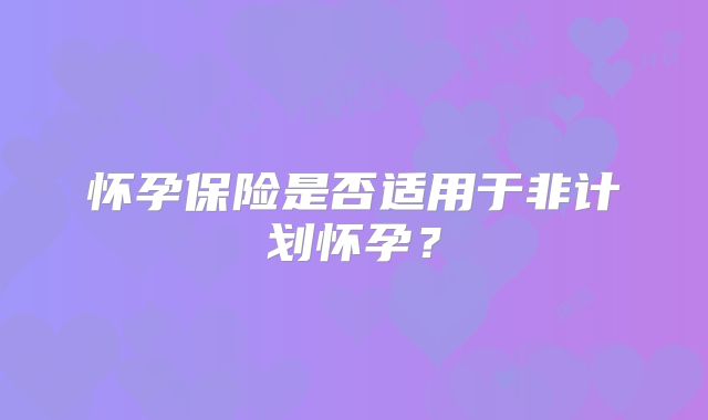 怀孕保险是否适用于非计划怀孕？