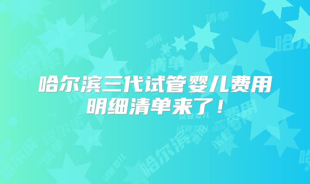 哈尔滨三代试管婴儿费用明细清单来了!