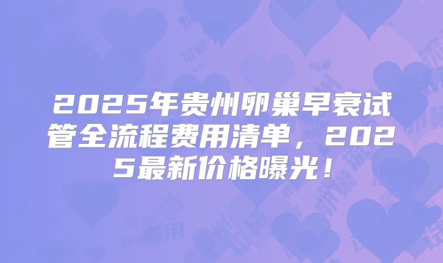 2025年贵州卵巢早衰试管全流程费用清单，2025最新价格曝光！