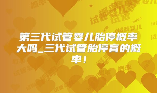 第三代试管婴儿胎停概率大吗_三代试管胎停育的概率！