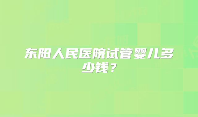 东阳人民医院试管婴儿多少钱？