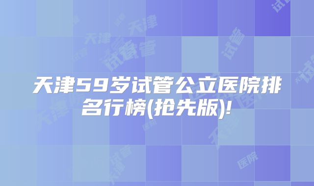 天津59岁试管公立医院排名行榜(抢先版)!