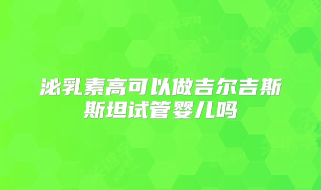 泌乳素高可以做吉尔吉斯斯坦试管婴儿吗