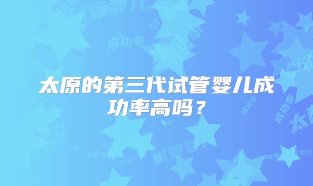 太原的第三代试管婴儿成功率高吗？