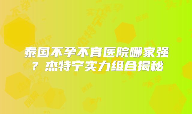 泰国不孕不育医院哪家强？杰特宁实力组合揭秘