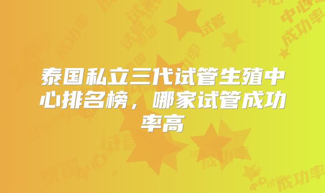 泰国私立三代试管生殖中心排名榜，哪家试管成功率高