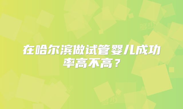 在哈尔滨做试管婴儿成功率高不高？