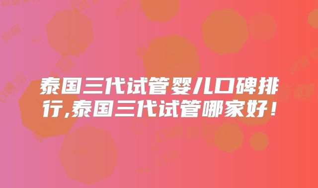 泰国三代试管婴儿口碑排行,泰国三代试管哪家好!