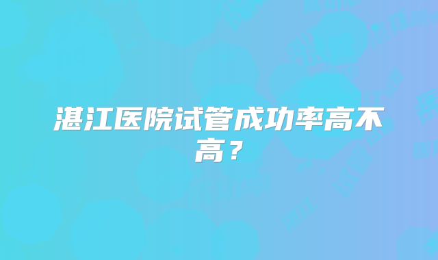 湛江医院试管成功率高不高？