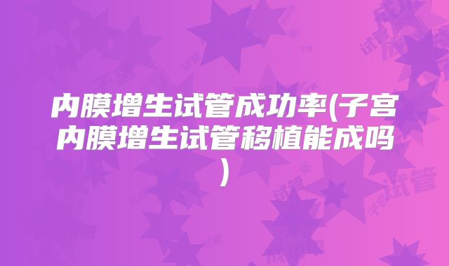 内膜增生试管成功率(子宫内膜增生试管移植能成吗)
