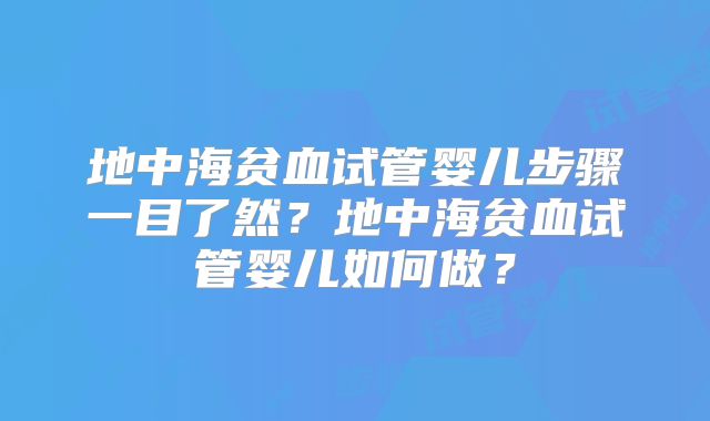 地中海贫血试管婴儿步骤一目了然?地中海贫血试管婴儿如何做?