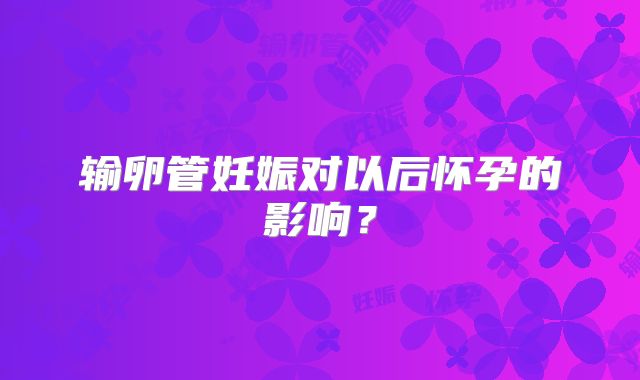 输卵管妊娠对以后怀孕的影响？