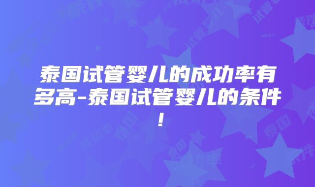 泰国试管婴儿的成功率有多高-泰国试管婴儿的条件!