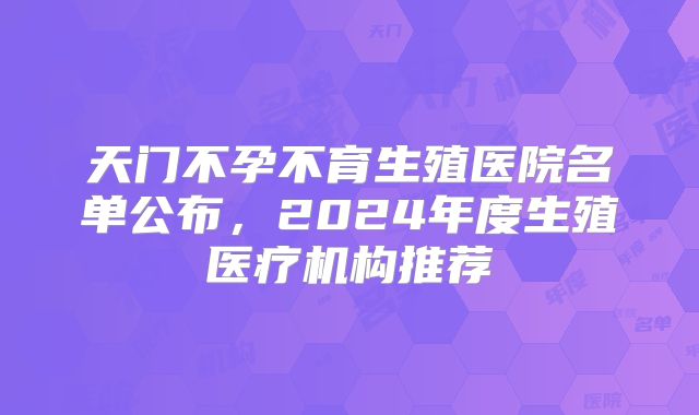 天门不孕不育生殖医院名单公布,2024年度生殖医疗机构推荐