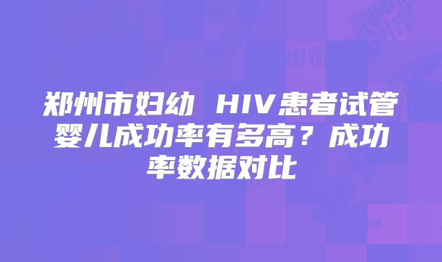 郑州市妇幼 HIV患者试管婴儿成功率有多高？成功率数据对比