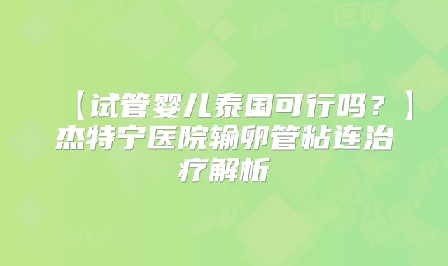 【试管婴儿泰国可行吗？】杰特宁医院输卵管粘连治疗解析