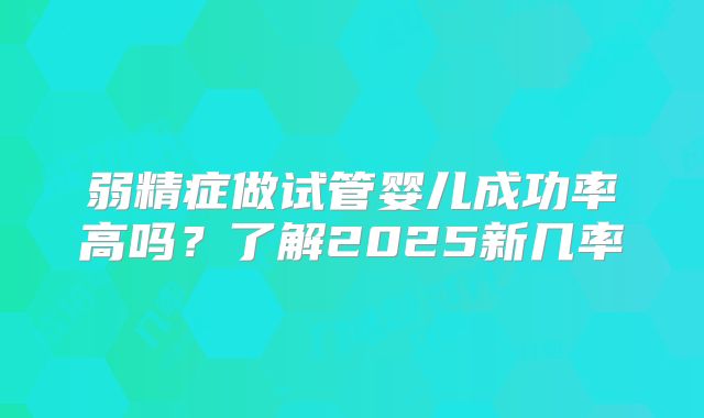 弱精症做试管婴儿成功率高吗？了解2025新几率