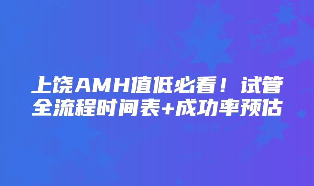 上饶AMH值低必看!试管全流程时间表+成功率预估