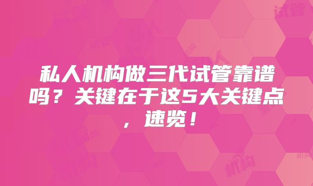 私人机构做三代试管靠谱吗？关键在于这5大关键点，速览！