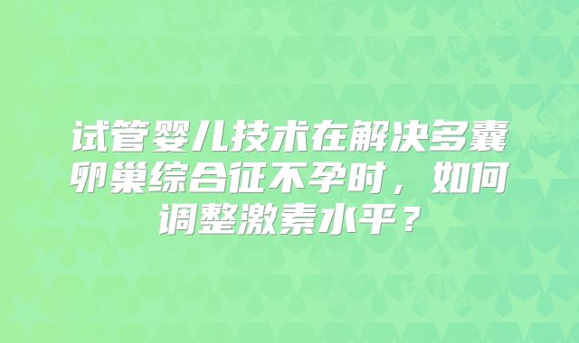 试管婴儿技术在解决多囊卵巢综合征不孕时，如何调整激素水平？
