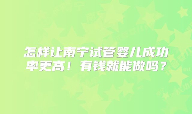 怎样让南宁试管婴儿成功率更高！有钱就能做吗？