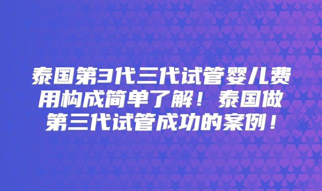 泰国第3代三代试管婴儿费用构成简单了解！泰国做第三代试管成功的案例！