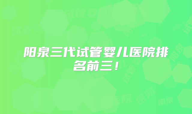 阳泉三代试管婴儿医院排名前三!