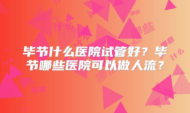毕节什么医院试管好？毕节哪些医院可以做人流？
