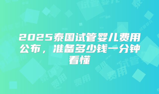 2025泰国试管婴儿费用公布，准备多少钱一分钟看懂
