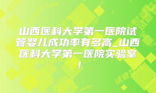 山西医科大学第一医院试管婴儿成功率有多高_山西医科大学第一医院实验室！