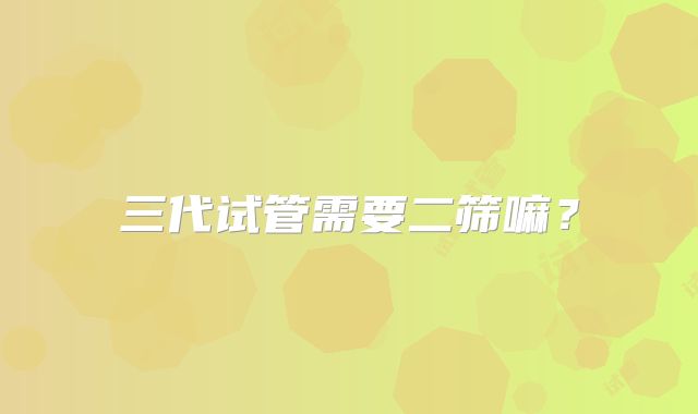 三代试管需要二筛嘛?