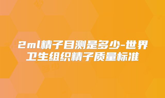 2ml精子目测是多少-世界卫生组织精子质量标准