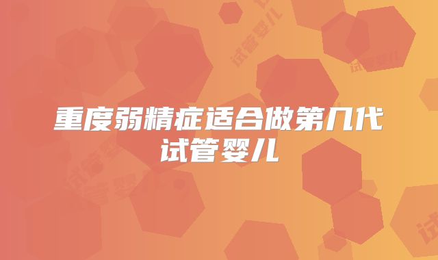 重度弱精症适合做第几代试管婴儿